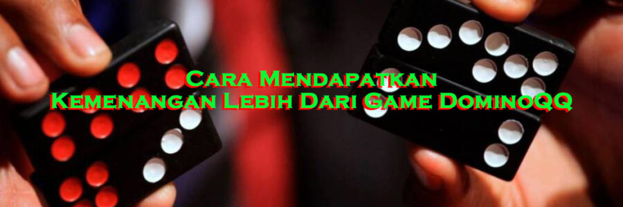 Cara Mendapatkan Kemenangan Lebih Dari Game DominoQQ