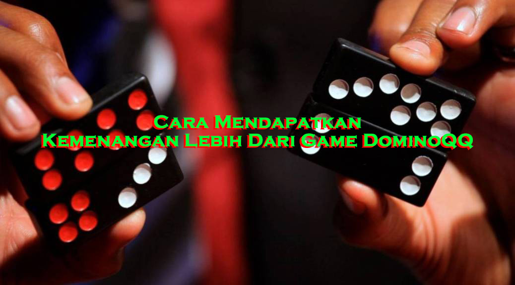 Cara Mendapatkan Kemenangan Lebih Dari Game DominoQQ